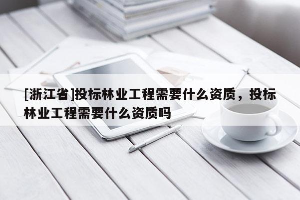[浙江省]投標(biāo)林業(yè)工程需要什么資質(zhì)，投標(biāo)林業(yè)工程需要什么資質(zhì)嗎