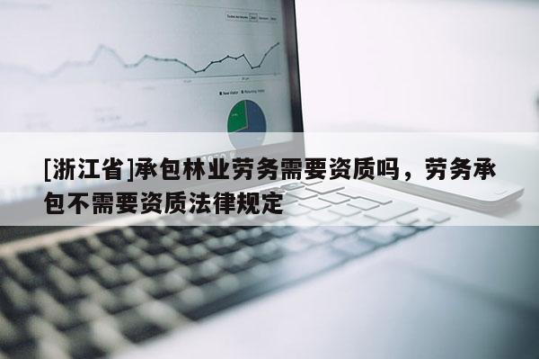 [浙江省]承包林業勞務需要資質嗎，勞務承包不需要資質法律規定