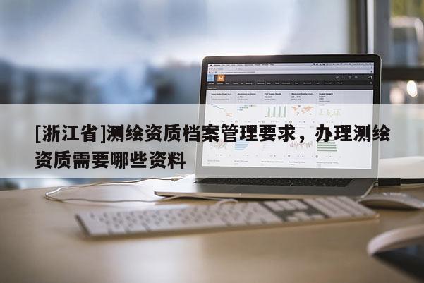 [浙江省]測繪資質檔案管理要求，辦理測繪資質需要哪些資料