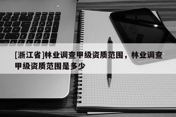 [浙江省]林業調查甲級資質范圍，林業調查甲級資質范圍是多少