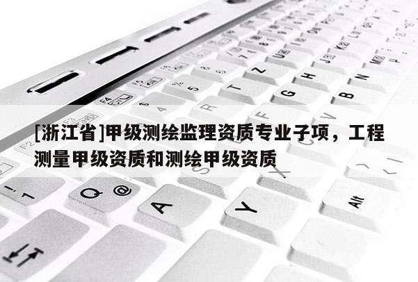 [浙江省]甲級測繪監理資質專業子項，工程測量甲級資質和測繪甲級資質
