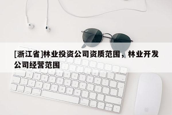 [浙江省]林業投資公司資質范圍，林業開發公司經營范圍