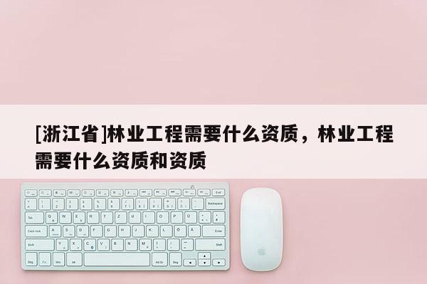 [浙江省]林業工程需要什么資質，林業工程需要什么資質和資質