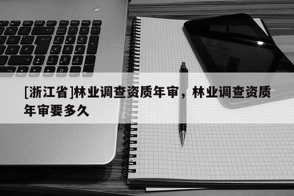 [浙江省]林業調查資質年審，林業調查資質年審要多久