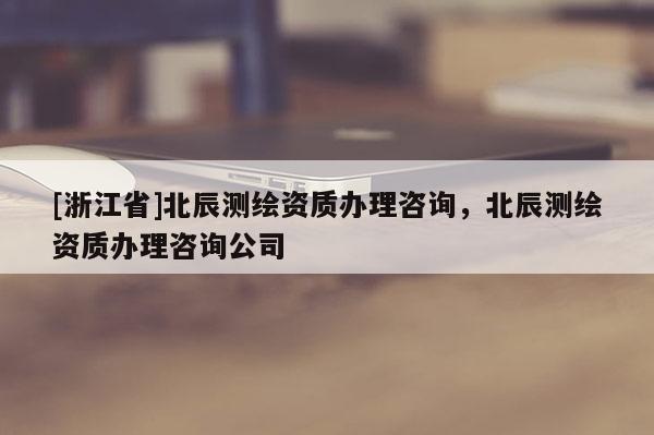 [浙江省]北辰測繪資質(zhì)辦理咨詢，北辰測繪資質(zhì)辦理咨詢公司