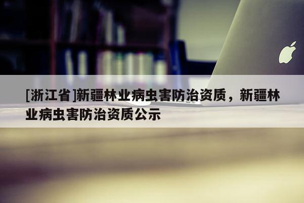 [浙江省]新疆林業病蟲害防治資質，新疆林業病蟲害防治資質公示