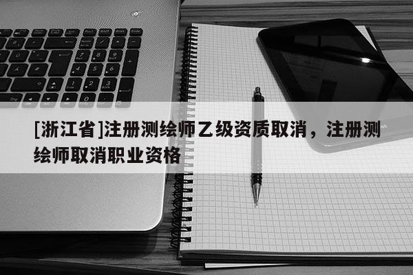 [浙江省]注冊測繪師乙級資質取消，注冊測繪師取消職業資格