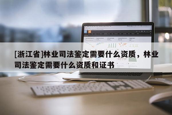 [浙江省]林業司法鑒定需要什么資質，林業司法鑒定需要什么資質和證書