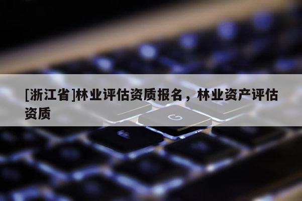 [浙江省]林業評估資質報名，林業資產評估資質