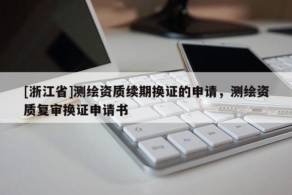 [浙江省]測繪資質續期換證的申請，測繪資質復審換證申請書