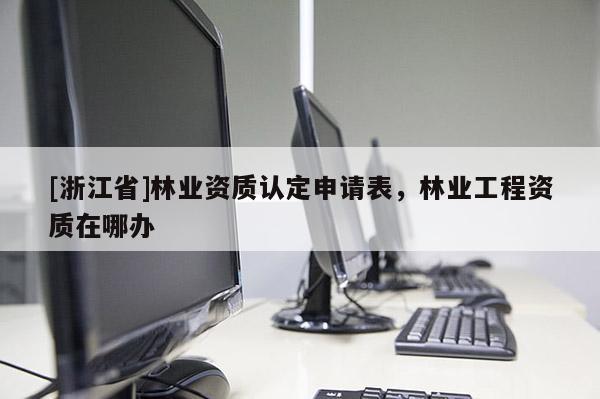 [浙江省]林業資質認定申請表，林業工程資質在哪辦