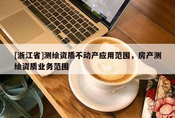 [浙江省]測(cè)繪資質(zhì)不動(dòng)產(chǎn)應(yīng)用范圍，房產(chǎn)測(cè)繪資質(zhì)業(yè)務(wù)范圍