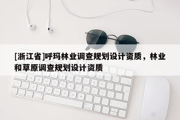 [浙江省]呼瑪林業調查規劃設計資質，林業和草原調查規劃設計資質