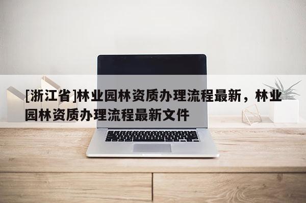 [浙江省]林業園林資質辦理流程最新，林業園林資質辦理流程最新文件