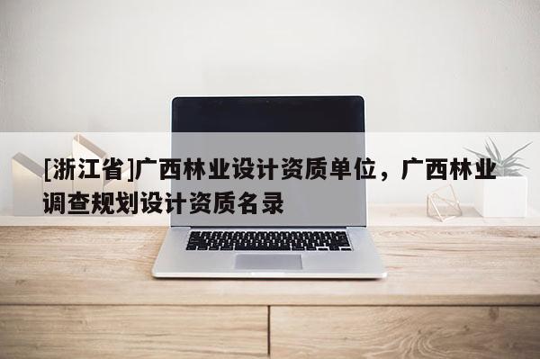 [浙江省]廣西林業設計資質單位，廣西林業調查規劃設計資質名錄