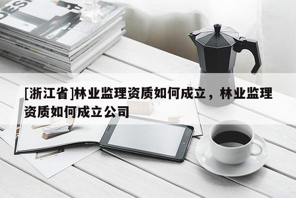 [浙江省]林業監理資質如何成立，林業監理資質如何成立公司