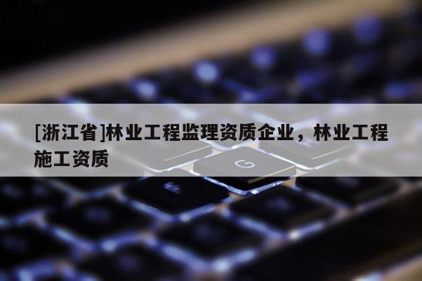 [浙江省]林業工程監理資質企業，林業工程施工資質