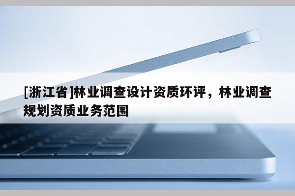 [浙江省]林業調查設計資質環評，林業調查規劃資質業務范圍