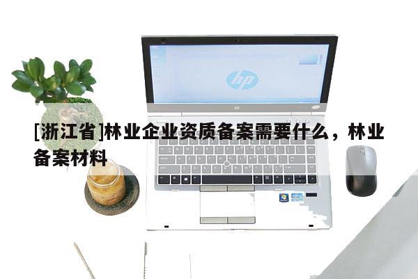 [浙江省]林業企業資質備案需要什么，林業備案材料