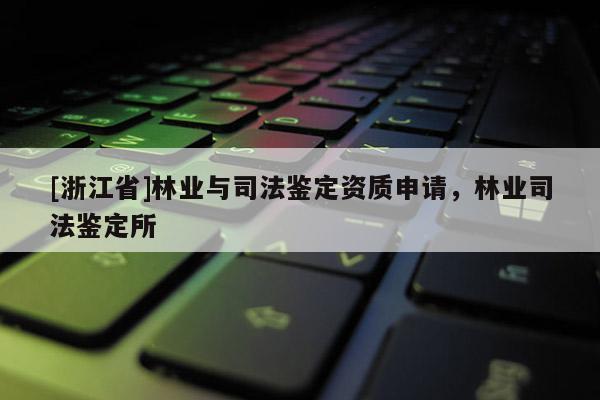 [浙江省]林業與司法鑒定資質申請，林業司法鑒定所