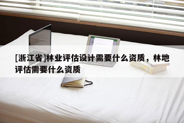 [浙江省]林業評估設計需要什么資質，林地評估需要什么資質