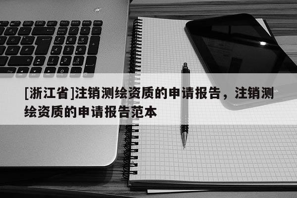 [浙江省]注銷測繪資質的申請報告，注銷測繪資質的申請報告范本