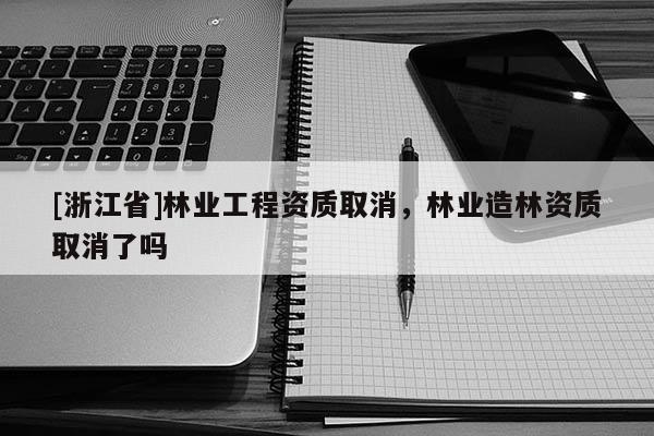 [浙江省]林業工程資質取消，林業造林資質取消了嗎