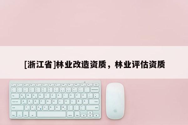 [浙江省]林業(yè)改造資質，林業(yè)評估資質