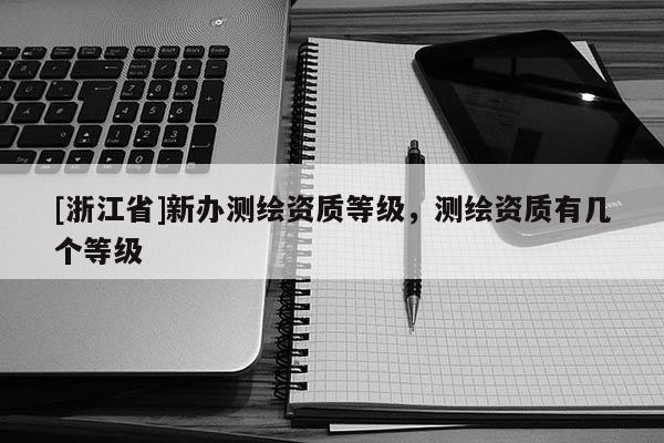 [浙江省]新辦測繪資質(zhì)等級，測繪資質(zhì)有幾個等級