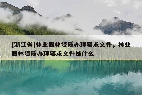 [浙江省]林業園林資質辦理要求文件，林業園林資質辦理要求文件是什么