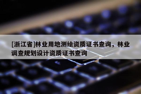 [浙江省]林業用地測繪資質證書查詢，林業調查規劃設計資質證書查詢