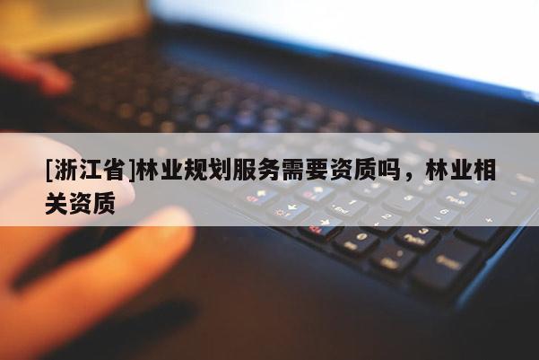 [浙江省]林業(yè)規(guī)劃服務(wù)需要資質(zhì)嗎，林業(yè)相關(guān)資質(zhì)