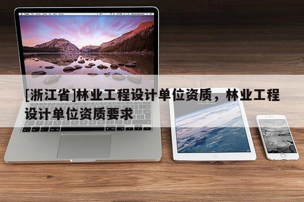 [浙江省]林業(yè)工程設(shè)計(jì)單位資質(zhì)，林業(yè)工程設(shè)計(jì)單位資質(zhì)要求