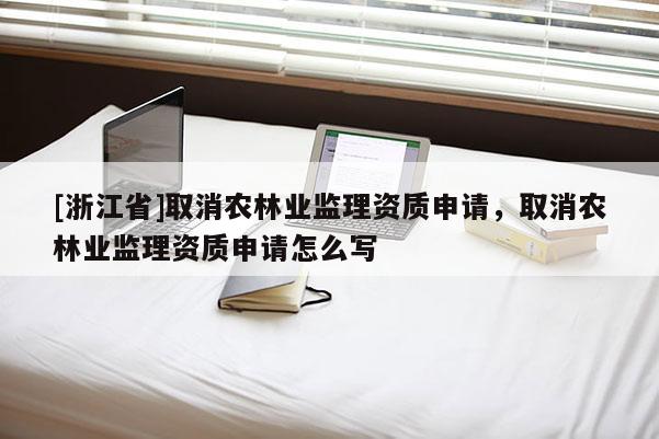 [浙江省]取消農(nóng)林業(yè)監(jiān)理資質(zhì)申請，取消農(nóng)林業(yè)監(jiān)理資質(zhì)申請怎么寫