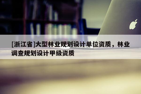 [浙江省]大型林業規劃設計單位資質，林業調查規劃設計甲級資質