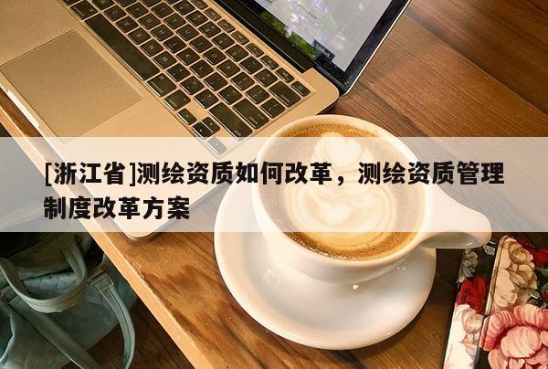 [浙江省]測繪資質如何改革，測繪資質管理制度改革方案