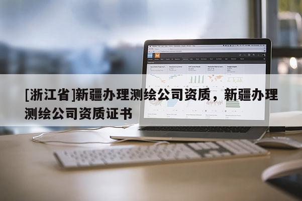 [浙江省]新疆辦理測繪公司資質，新疆辦理測繪公司資質證書