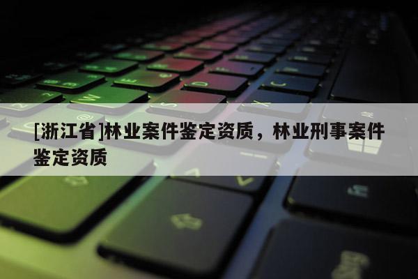 [浙江省]林業案件鑒定資質，林業刑事案件鑒定資質
