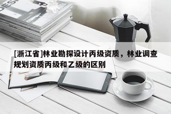 [浙江省]林業勘探設計丙級資質，林業調查規劃資質丙級和乙級的區別