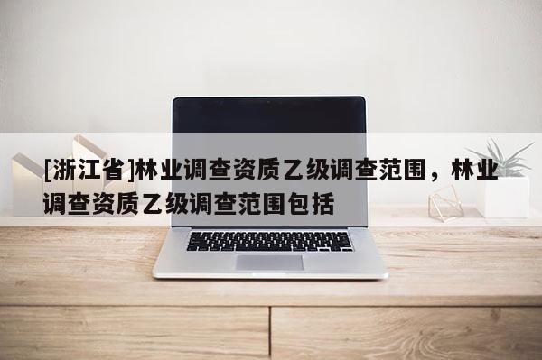 [浙江省]林業(yè)調(diào)查資質(zhì)乙級調(diào)查范圍，林業(yè)調(diào)查資質(zhì)乙級調(diào)查范圍包括