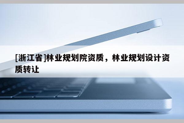 [浙江省]林業規劃院資質，林業規劃設計資質轉讓