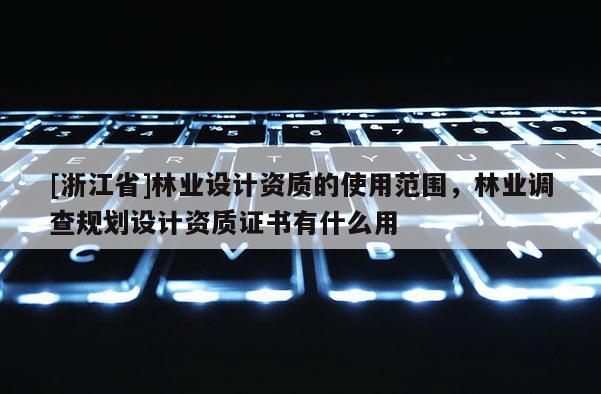 [浙江省]林業設計資質的使用范圍，林業調查規劃設計資質證書有什么用