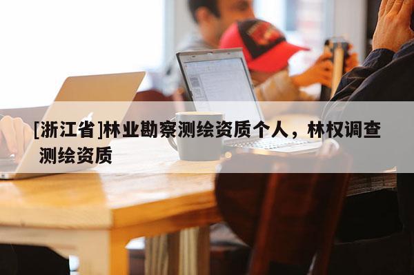 [浙江省]林業(yè)勘察測(cè)繪資質(zhì)個(gè)人，林權(quán)調(diào)查 測(cè)繪資質(zhì)