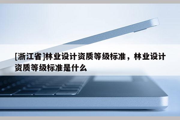 [浙江省]林業設計資質等級標準，林業設計資質等級標準是什么