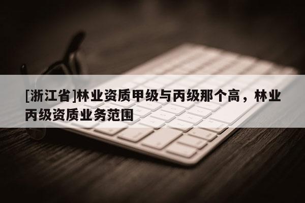 [浙江省]林業資質甲級與丙級那個高，林業丙級資質業務范圍