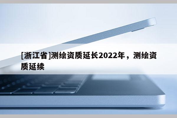 [浙江省]測繪資質延長2022年，測繪資質延續