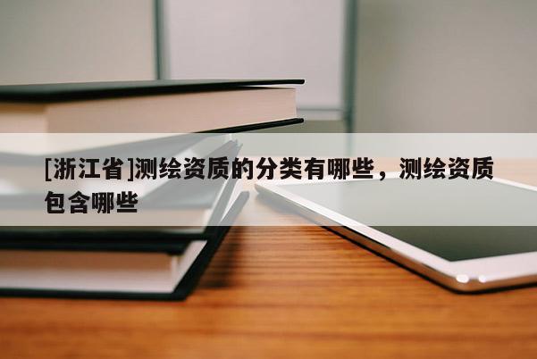 [浙江省]測繪資質的分類有哪些，測繪資質包含哪些