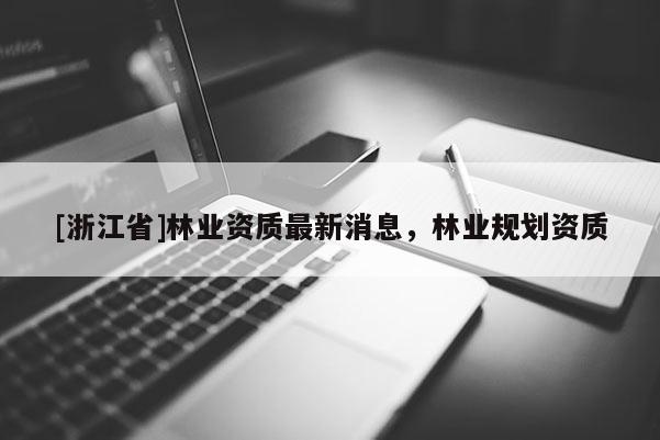 [浙江省]林業資質最新消息，林業規劃資質