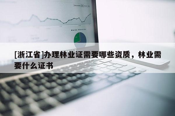 [浙江省]辦理林業證需要哪些資質，林業需要什么證書