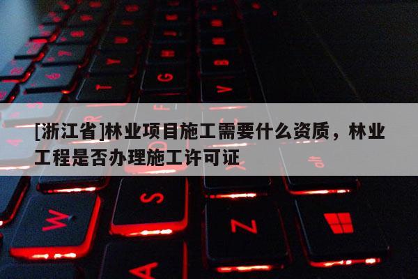 [浙江省]林業項目施工需要什么資質，林業工程是否辦理施工許可證